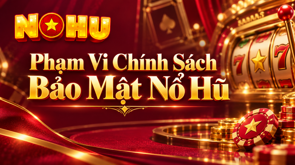 Phạm Vi Chính Sách Bảo Mật Nổ Hũ